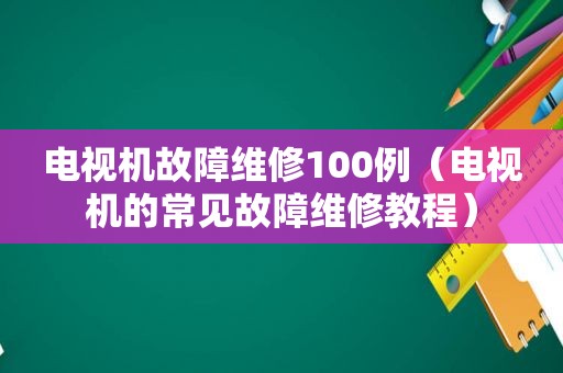 电视机故障维修100例（电视机的常见故障维修教程）