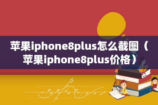 苹果iphone8plus怎么截图（苹果iphone8plus价格）