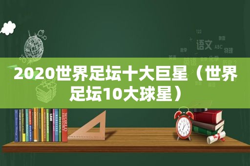 2020世界足坛十大巨星（世界足坛10大球星）