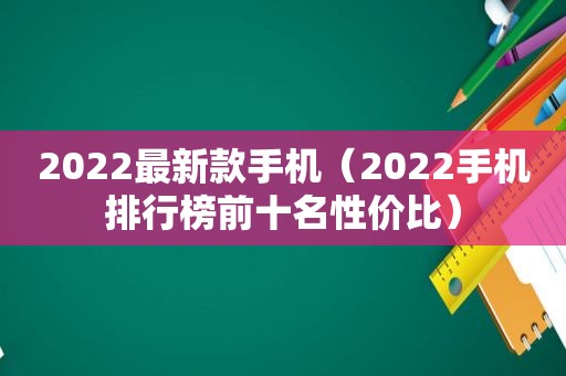 2022最新款手机（2022手机排行榜前十名性价比）