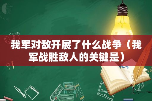 我军对敌开展了什么战争（我军战胜敌人的关键是）