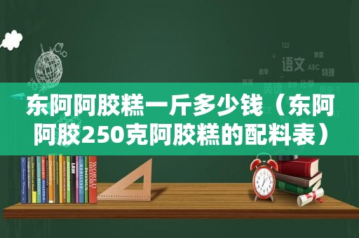 东阿阿胶糕一斤多少钱（东阿阿胶250克阿胶糕的配料表）