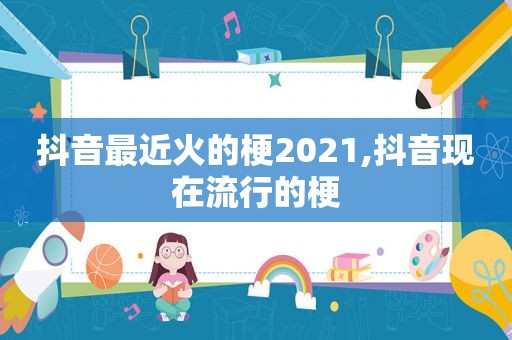 抖音最近火的梗2021,抖音现在流行的梗