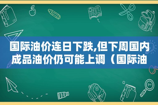 国际油价连日下跌,但下周国内成品油价仍可能上调（国际油价突破）