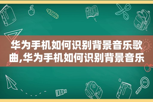 华为手机如何识别背景音乐歌曲,华为手机如何识别背景音乐名字