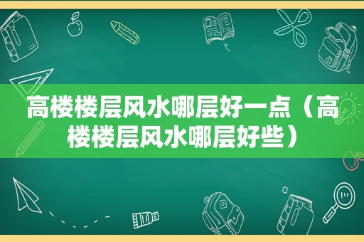 高楼楼层风水哪层好一点（高楼楼层风水哪层好些）