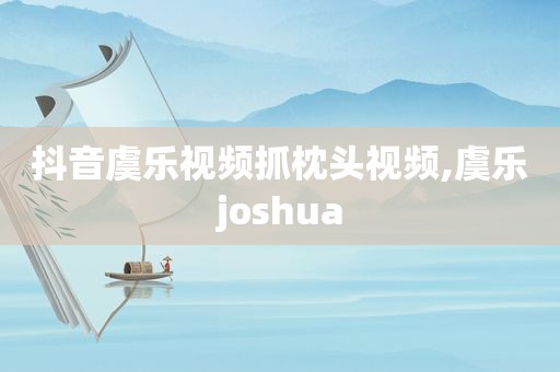 抖音虞乐视频抓枕头视频,虞乐joshua