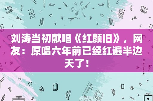 刘涛当初献唱《红颜旧》，网友：原唱六年前已经红遍半边天了！