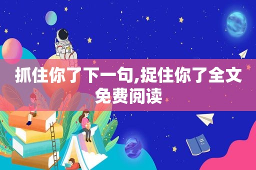 抓住你了下一句,捉住你了全文免费阅读