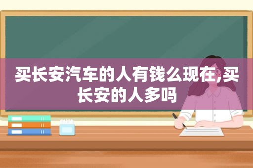 买长安汽车的人有钱么现在,买长安的人多吗