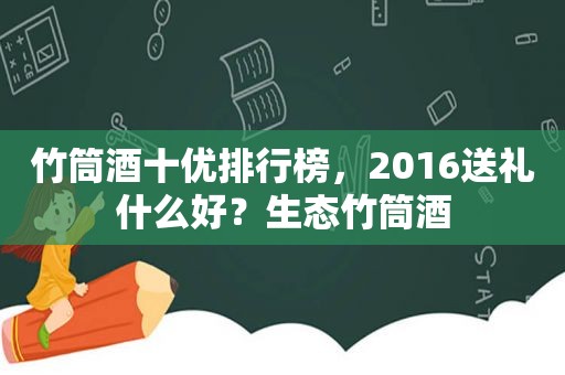 竹筒酒十优排行榜，2016送礼什么好？生态竹筒酒