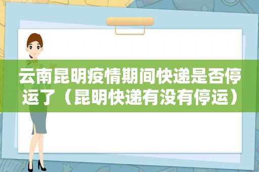 云南昆明疫情期间快递是否停运了（昆明快递有没有停运）