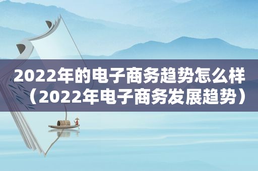 2022年的电子商务趋势怎么样（2022年电子商务发展趋势）