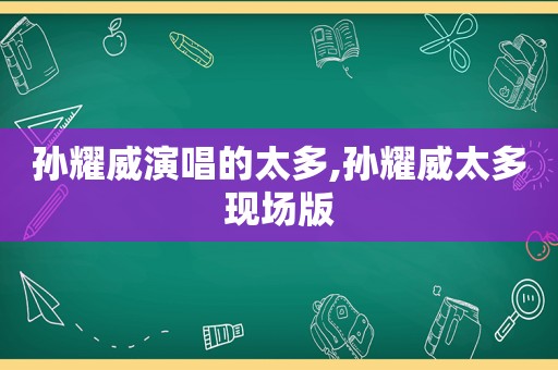 孙耀威演唱的太多,孙耀威太多现场版