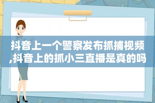 抖音上一个警察发布抓捕视频,抖音上的抓小三直播是真的吗