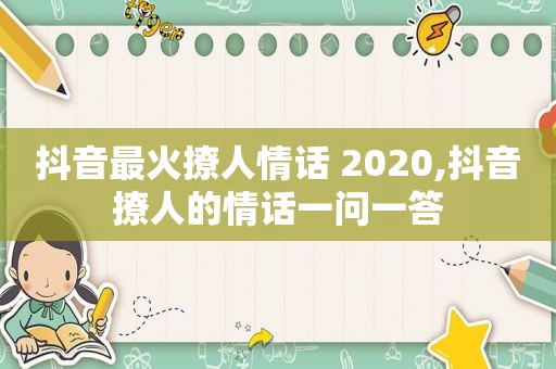 抖音最火撩人情话 2020,抖音撩人的情话一问一答