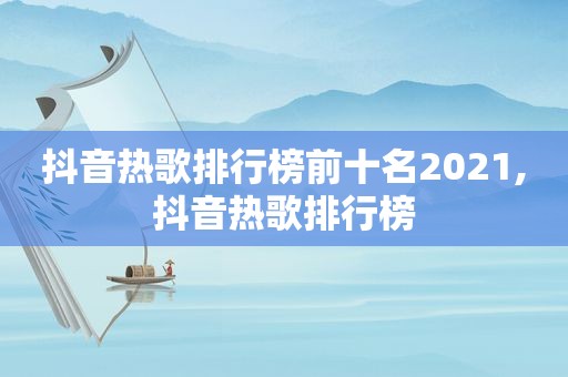 抖音热歌排行榜前十名2021,抖音热歌排行榜