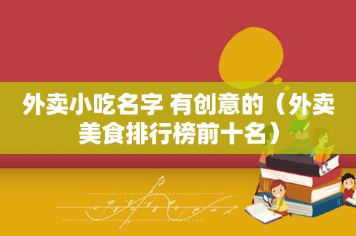 外卖小吃名字 有创意的（外卖美食排行榜前十名）