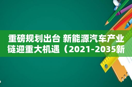 重磅规划出台 新能源汽车产业链迎重大机遇（2021-2035新能源汽车产业规划）