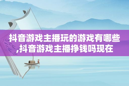 抖音游戏主播玩的游戏有哪些,抖音游戏主播挣钱吗现在