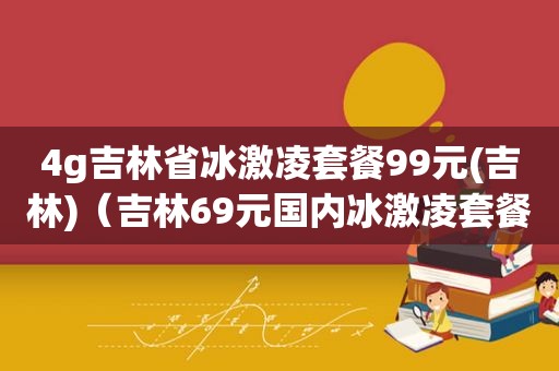 4g吉林省冰激凌套餐99元(吉林)（吉林69元国内冰激凌套餐）