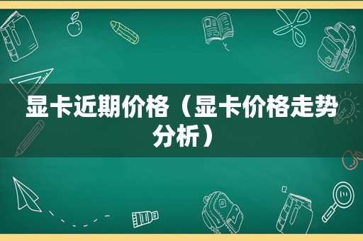 显卡近期价格（显卡价格走势分析）