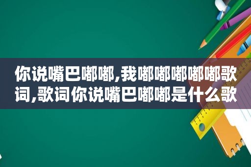 你说嘴巴嘟嘟,我嘟嘟嘟嘟嘟歌词,歌词你说嘴巴嘟嘟是什么歌