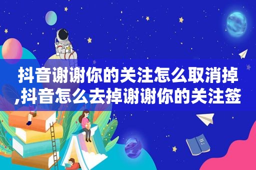 抖音谢谢你的关注怎么取消掉,抖音怎么去掉谢谢你的关注签名