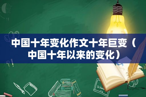 中国十年变化作文十年巨变（中国十年以来的变化）