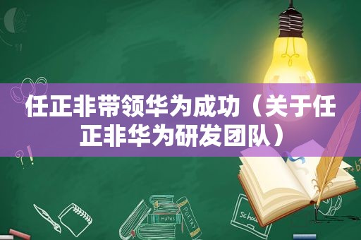 任正非带领华为成功（关于任正非华为研发团队）