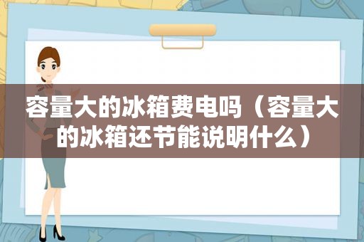 容量大的冰箱费电吗（容量大的冰箱还节能说明什么）