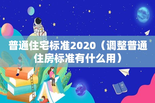 普通住宅标准2020（调整普通住房标准有什么用）