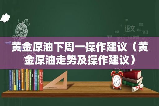 黄金原油下周一操作建议（黄金原油走势及操作建议）