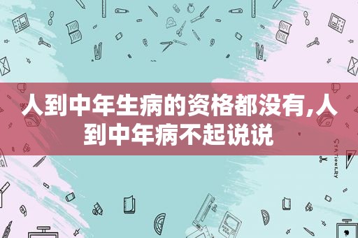 人到中年生病的资格都没有,人到中年病不起说说