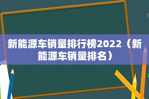 新能源车销量排行榜2022（新能源车销量排名）