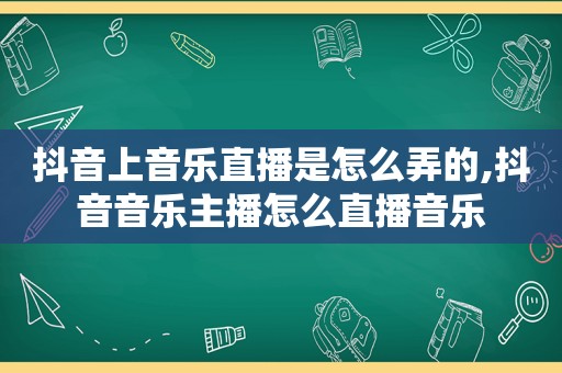 抖音上音乐直播是怎么弄的,抖音音乐主播怎么直播音乐