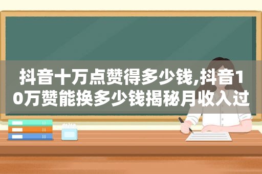 抖音十万点赞得多少钱,抖音10万赞能换多少钱揭秘月收入过万的过程