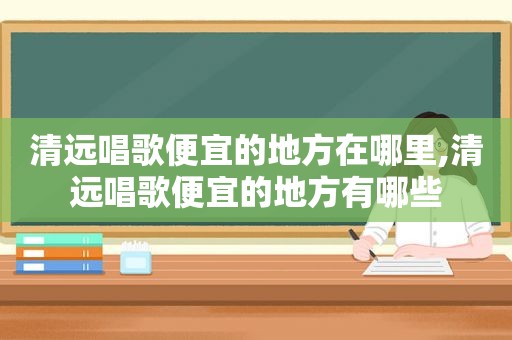 清远唱歌便宜的地方在哪里,清远唱歌便宜的地方有哪些