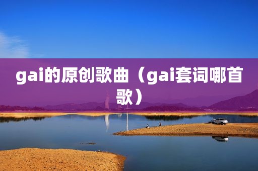 gai的原创歌曲（gai套词哪首歌）