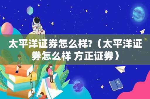 太平洋证券怎么样?（太平洋证券怎么样 方正证券）