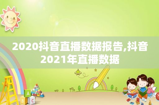 2020抖音直播数据报告,抖音2021年直播数据