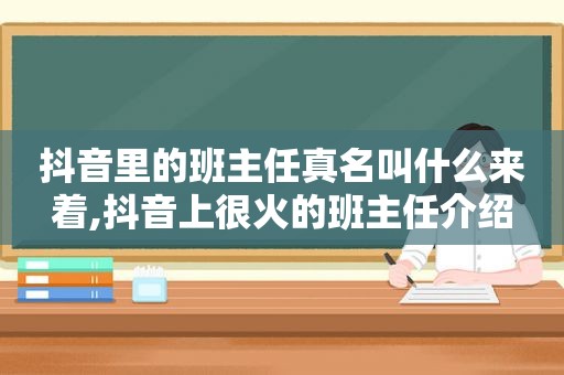 抖音里的班主任真名叫什么来着,抖音上很火的班主任介绍