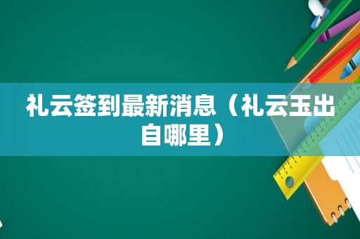 礼云签到最新消息（礼云玉出自哪里）