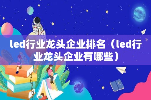 led行业龙头企业排名（led行业龙头企业有哪些）