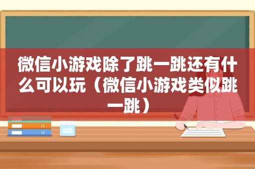 微信小游戏除了跳一跳还有什么可以玩（微信小游戏类似跳一跳）