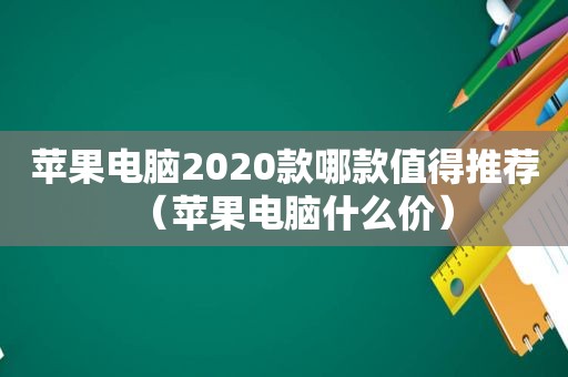 苹果电脑2020款哪款值得推荐（苹果电脑什么价）