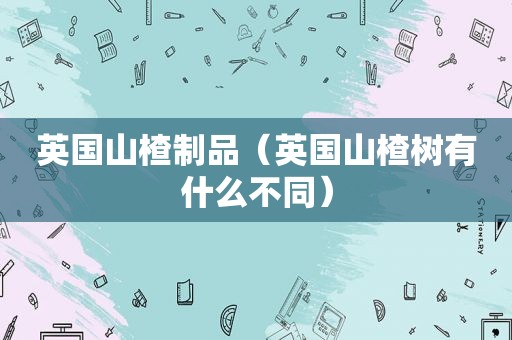 英国山楂制品（英国山楂树有什么不同）