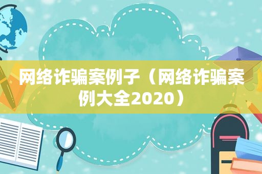 网络诈骗案例子（网络诈骗案例大全2020）