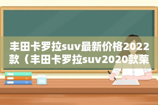 丰田卡罗拉suv最新价格2022款（丰田卡罗拉suv2020款荣放）