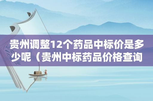 贵州调整12个药品中标价是多少呢（贵州中标药品价格查询系统）